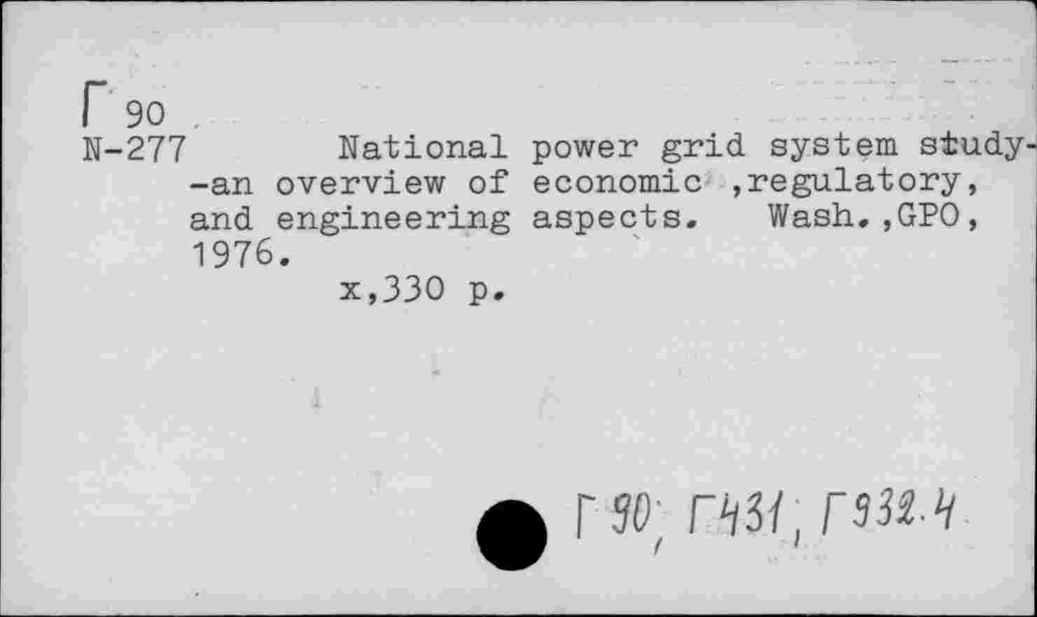 ﻿r 90
N-277 National -an overview of and engineering 1976.
x,33O p.
power grid system study economic ,regulatory, aspects. Wash.,GPO,
F 50; rw,